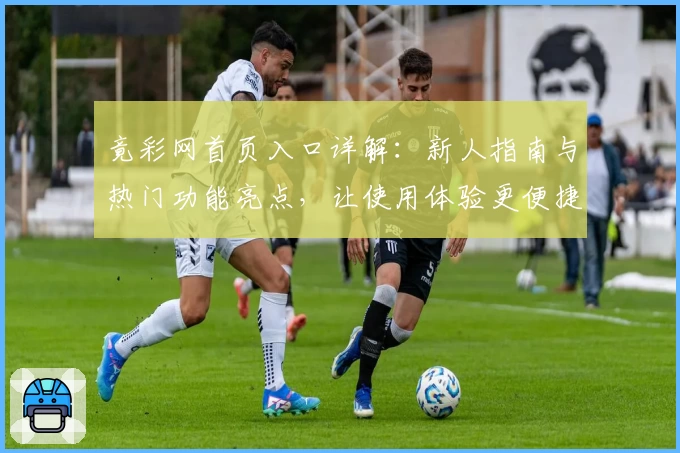 竟彩网首页入口详解：新人指南与热门功能亮点，让使用体验更便捷