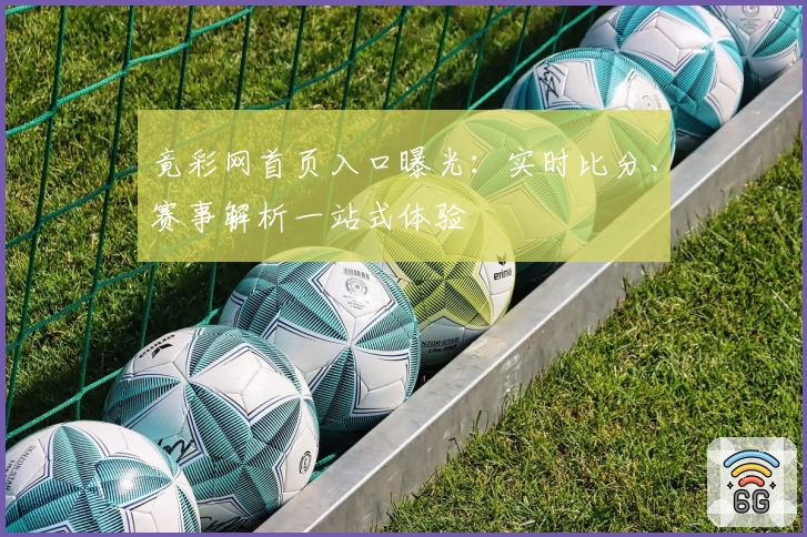 竟彩网首页入口曝光：实时比分、赛事解析一站式体验