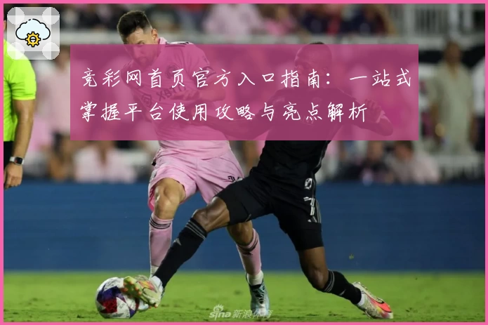 竞彩网首页官方入口指南：一站式掌握平台使用攻略与亮点解析