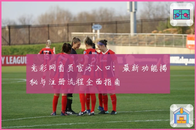 竞彩网首页官方入口：最新功能揭秘与注册流程全面指南
