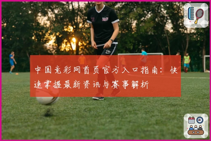 中国竞彩网首页官方入口指南：快速掌握最新资讯与赛事解析