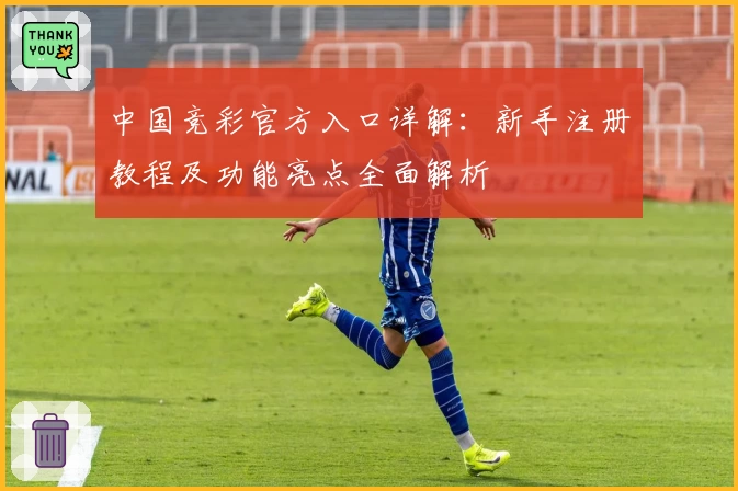中国竞彩官方入口详解：新手注册教程及功能亮点全面解析