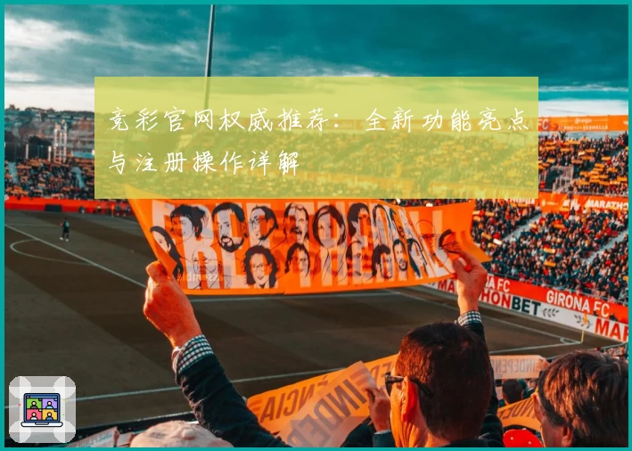 竞彩官网权威推荐：全新功能亮点与注册操作详解