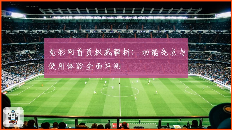 竟彩网首页权威解析：功能亮点与使用体验全面评测