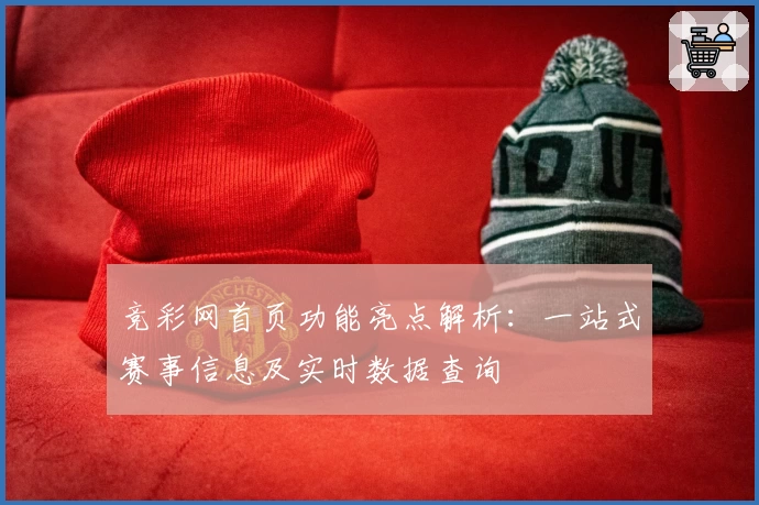 竞彩网首页功能亮点解析：一站式赛事信息及实时数据查询