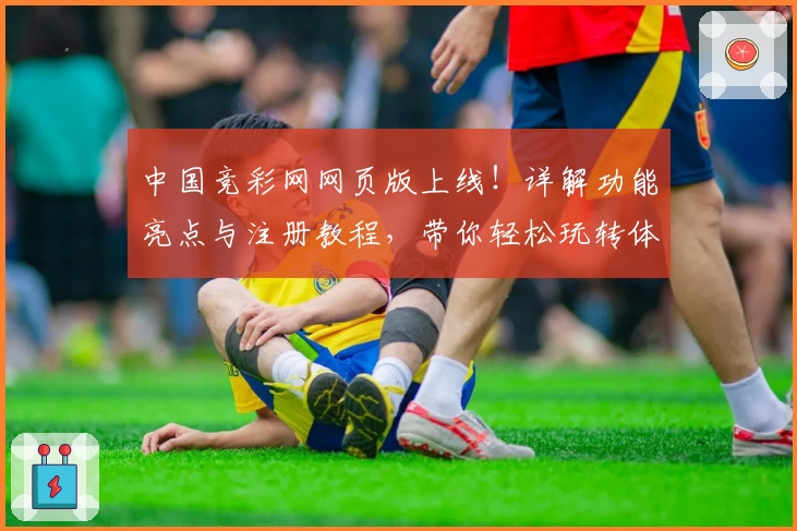 中国竞彩网网页版上线！详解功能亮点与注册教程，带你轻松玩转体育赛事