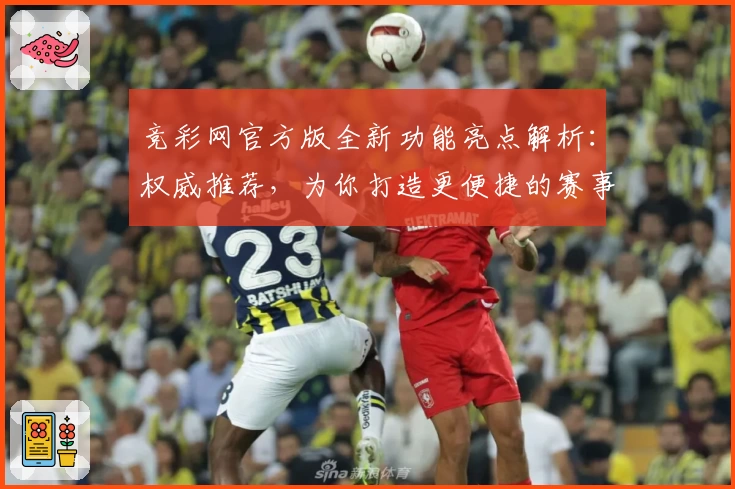 竞彩网官方版全新功能亮点解析：权威推荐，为你打造更便捷的赛事资讯平台