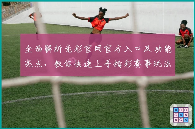 全面解析竞彩官网官方入口及功能亮点，教你快速上手精彩赛事玩法