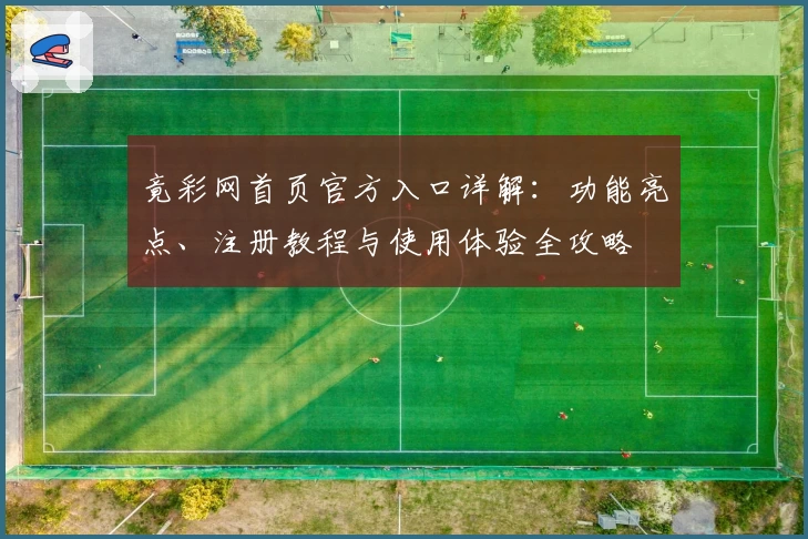 竟彩网首页官方入口详解：功能亮点、注册教程与使用体验全攻略