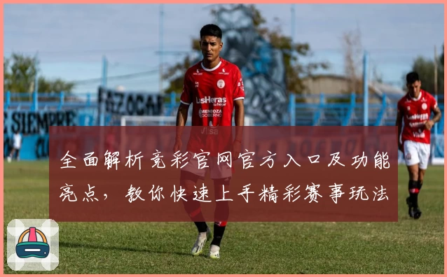 全面解析竞彩官网官方入口及功能亮点，教你快速上手精彩赛事玩法