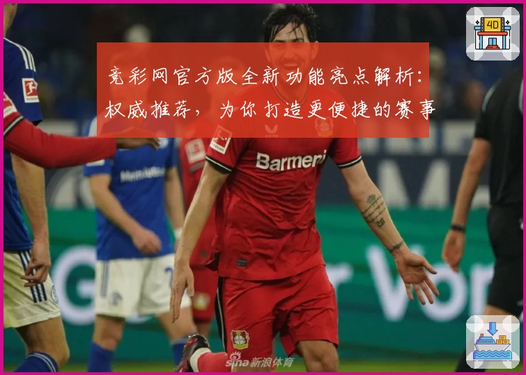 竞彩网官方版全新功能亮点解析:权威推荐,为你打造更便捷的赛事资讯平台