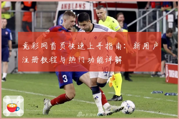 竟彩网首页快速上手指南：新用户注册教程与热门功能详解