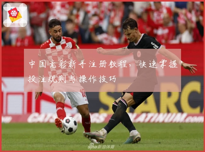 中国竞彩新手注册教程，快速掌握投注规则与操作技巧