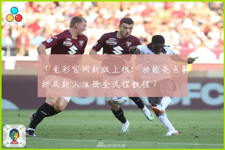 「竞彩官网新版上线:功能亮点解析及新人注册全流程教程」