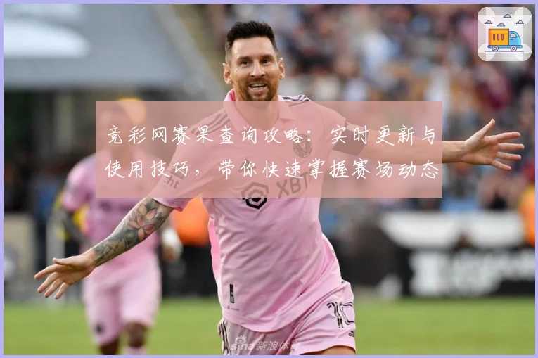竞彩网赛果查询攻略：实时更新与使用技巧，带你快速掌握赛场动态分析