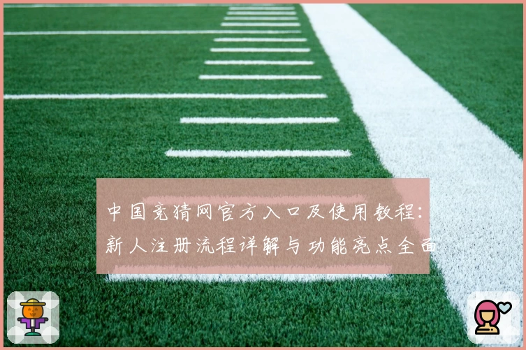 中国竞猜网官方入口及使用教程:新人注册流程详解与功能亮点全面解析