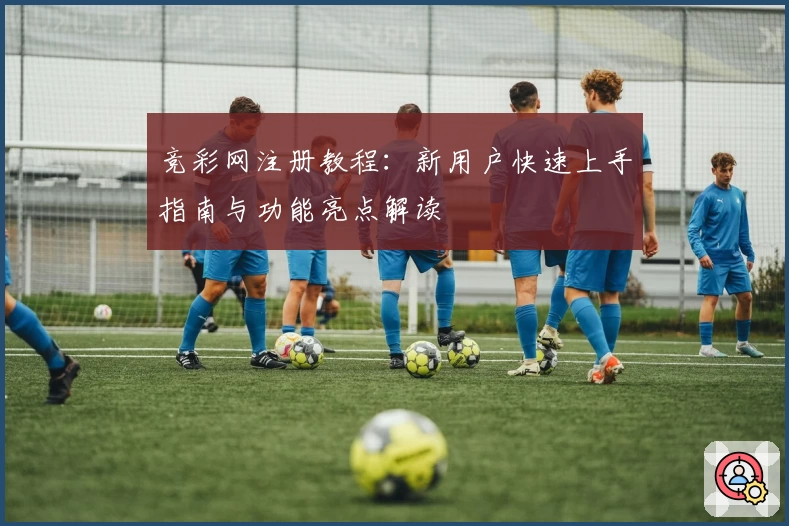 竞彩网注册教程：新用户快速上手指南与功能亮点解读