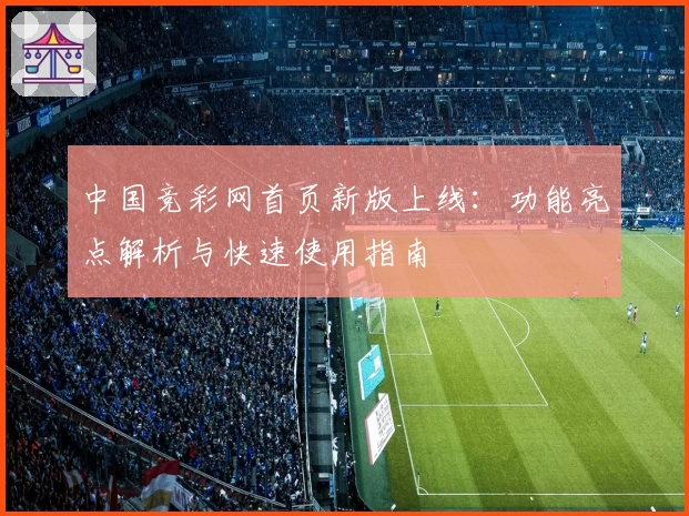 中国竞彩网首页新版上线：功能亮点解析与快速使用指南