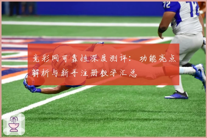竞彩网可靠性深度测评：功能亮点解析与新手注册教学汇总