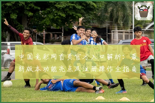 中国竞彩网首页官方入口解析：最新版本功能亮点及注册操作全指南