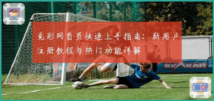 竟彩网首页快速上手指南：新用户注册教程与热门功能详解