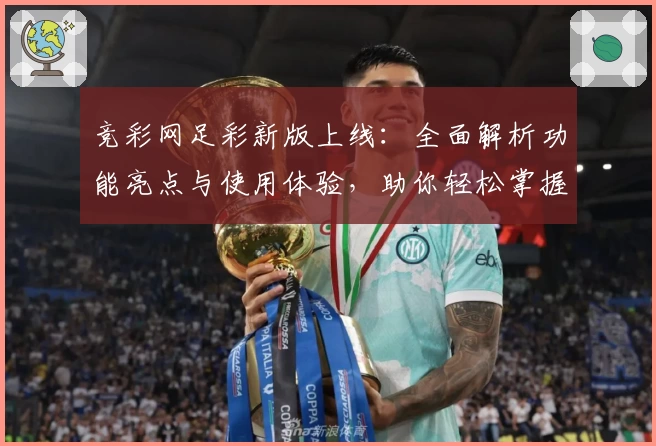 竞彩网足彩新版上线：全面解析功能亮点与使用体验，助你轻松掌握赛事动态