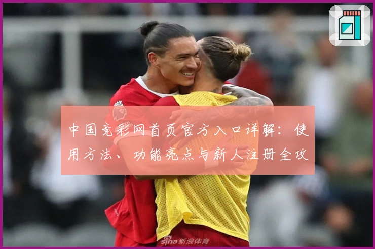 中国竞彩网首页官方入口详解：使用方法、功能亮点与新人注册全攻略