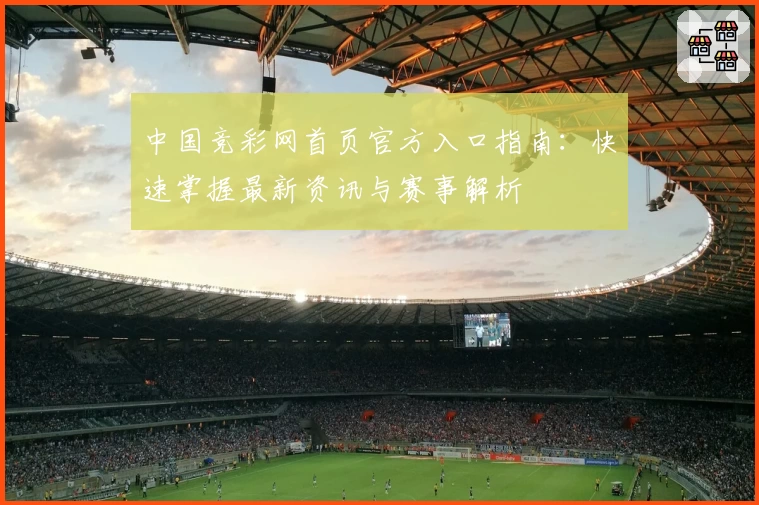 中国竞彩网首页官方入口指南：快速掌握最新资讯与赛事解析
