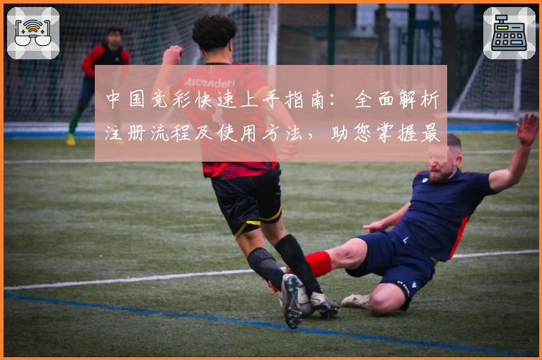中国竞彩快速上手指南：全面解析注册流程及使用方法，助您掌握最新赛事资讯