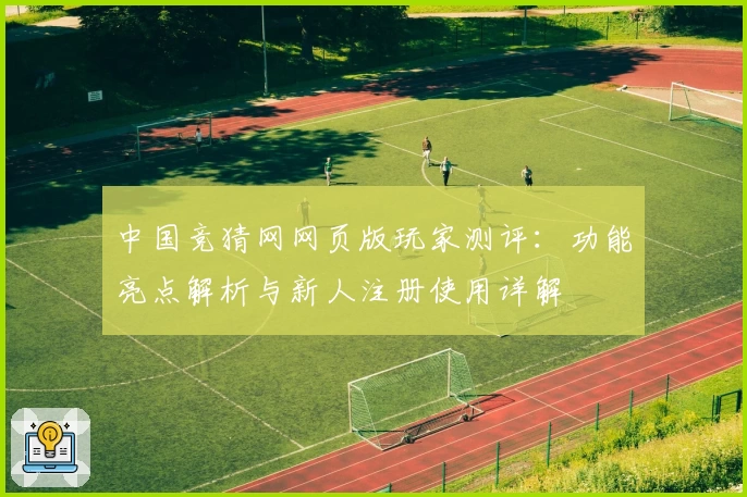 中国竞猜网网页版玩家测评：功能亮点解析与新人注册使用详解