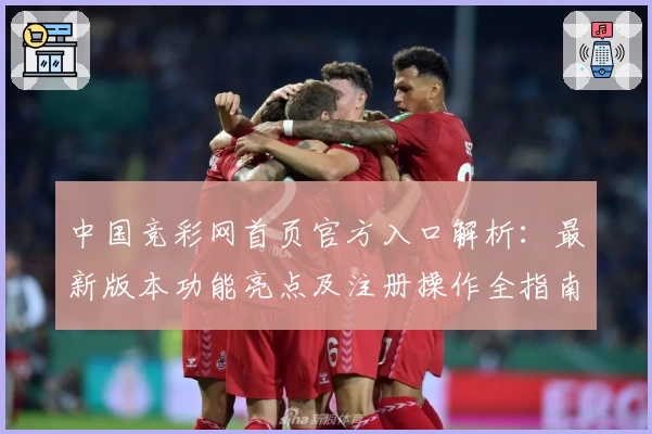 中国竞彩网首页官方入口解析：最新版本功能亮点及注册操作全指南